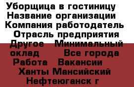 Уборщица в гостиницу › Название организации ­ Компания-работодатель › Отрасль предприятия ­ Другое › Минимальный оклад ­ 1 - Все города Работа » Вакансии   . Ханты-Мансийский,Нефтеюганск г.